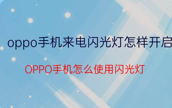 oppo手机来电闪光灯怎样开启 OPPO手机怎么使用闪光灯？